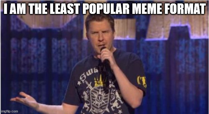i'm looking for the least popular things so i have them | I AM THE LEAST POPULAR MEME FORMAT | image tagged in memes,skeptical swardson | made w/ Imgflip meme maker