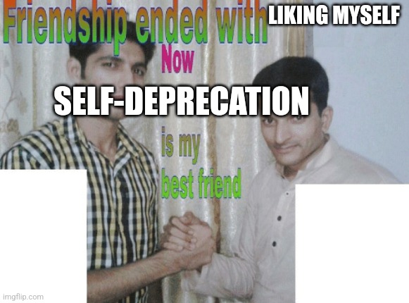 Fr | LIKING MYSELF; SELF-DEPRECATION | image tagged in friendship ended with x now y is my best friend | made w/ Imgflip meme maker