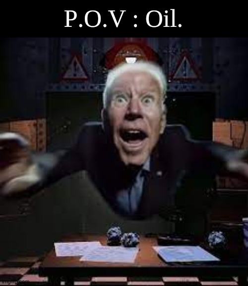 Hm. | P.O.V : Oil. | image tagged in joe biden jumpscare,template by festive_grannybasher,memes | made w/ Imgflip meme maker