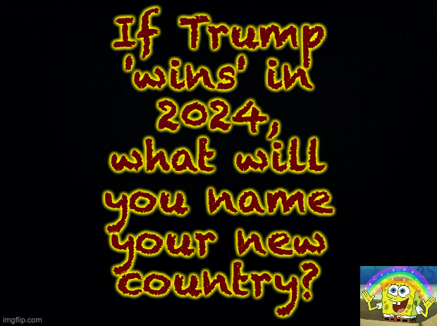 It'd be less confusing for cartographers if we all call it 'Turdsville'. | If Trump
'wins' in
2024,
what will
you name
your new
country? | image tagged in memes,spongebob imagination,end times | made w/ Imgflip meme maker