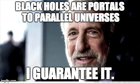 I Guarantee It Meme | BLACK HOLES ARE PORTALS TO PARALLEL UNIVERSES I GUARANTEE IT. | image tagged in memes,i guarantee it,AdviceAnimals | made w/ Imgflip meme maker