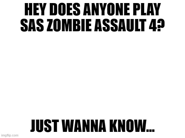 If you play SAS Zombie Assault 4 which class are you? | HEY DOES ANYONE PLAY SAS ZOMBIE ASSAULT 4? JUST WANNA KNOW... | image tagged in gaming | made w/ Imgflip meme maker