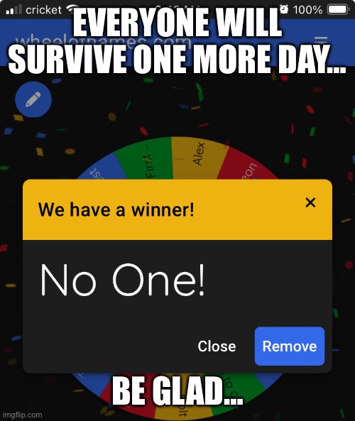 Day 1 of elimination wheel | EVERYONE WILL SURVIVE ONE MORE DAY…; BE GLAD… | image tagged in wheel | made w/ Imgflip meme maker