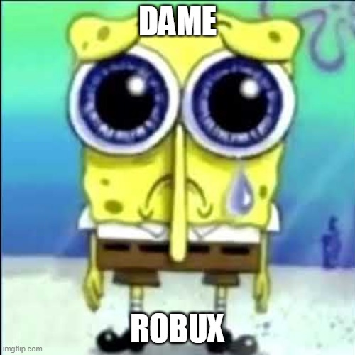 Sad Spongebob | DAME; ROBUX | image tagged in sad spongebob | made w/ Imgflip meme maker