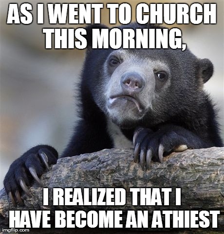 Confession Bear Meme | AS I WENT TO CHURCH THIS MORNING, I REALIZED THAT I HAVE BECOME AN ATHIEST | image tagged in memes,confession bear,AdviceAnimals | made w/ Imgflip meme maker