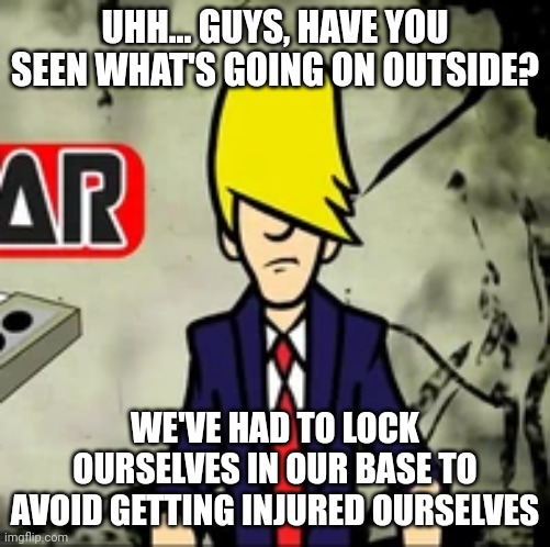 Benatar | UHH... GUYS, HAVE YOU SEEN WHAT'S GOING ON OUTSIDE? WE'VE HAD TO LOCK OURSELVES IN OUR BASE TO AVOID GETTING INJURED OURSELVES | image tagged in benatar | made w/ Imgflip meme maker