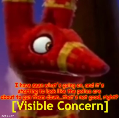 Pretztail [Visible Concern] | I have seen what's going on, and it's starting to look like the police are about to gun them down...that's not good, right? | image tagged in pretztail visible concern | made w/ Imgflip meme maker