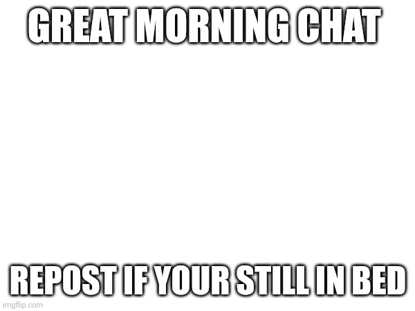 I just had a shower, but still... | GREAT MORNING CHAT; REPOST IF YOUR STILL IN BED | made w/ Imgflip meme maker