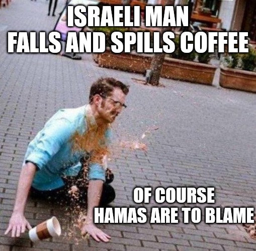 Of course H*m*s are to blame | ISRAELI MAN FALLS AND SPILLS COFFEE; OF COURSE
HAMAS ARE TO BLAME | image tagged in israel,war,ive committed various war crimes,meme | made w/ Imgflip meme maker