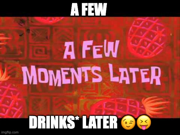 a few drinks later | A FEW; DRINKS* LATER 😉😝 | image tagged in a few moments later | made w/ Imgflip meme maker