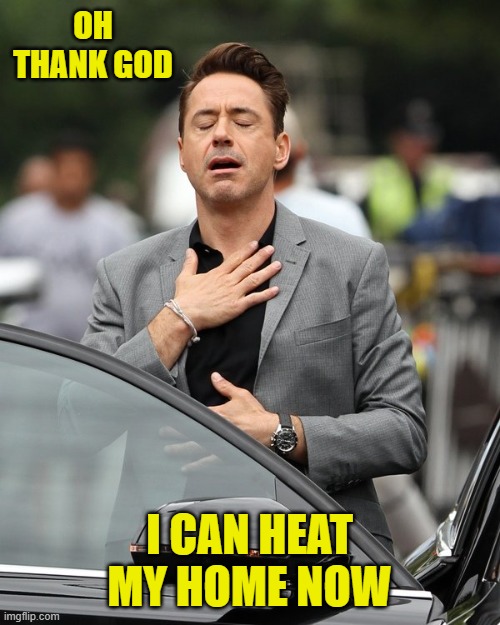 Relief | OH THANK GOD I CAN HEAT MY HOME NOW | image tagged in relief | made w/ Imgflip meme maker