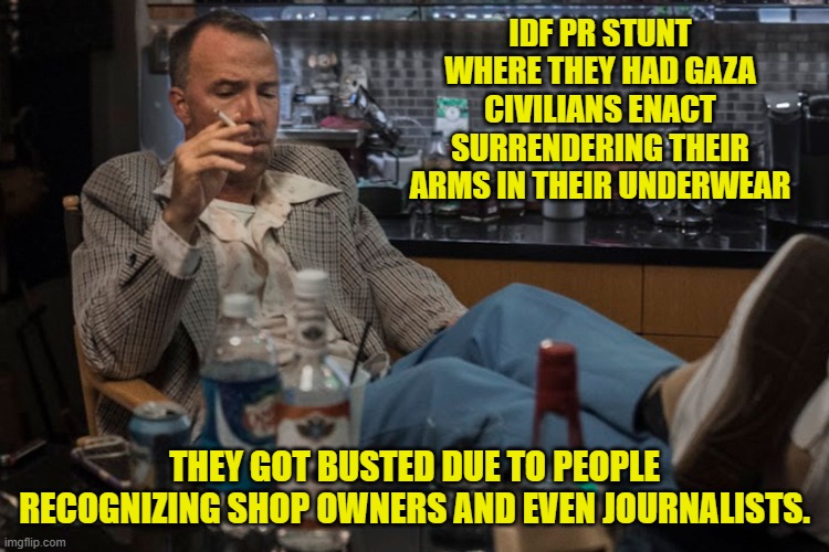 IDF PR STUNT WHERE THEY HAD GAZA CIVILIANS ENACT SURRENDERING THEIR ARMS IN THEIR UNDERWEAR THEY GOT BUSTED DUE TO PEOPLE RECOGNIZING SHOP O | made w/ Imgflip meme maker