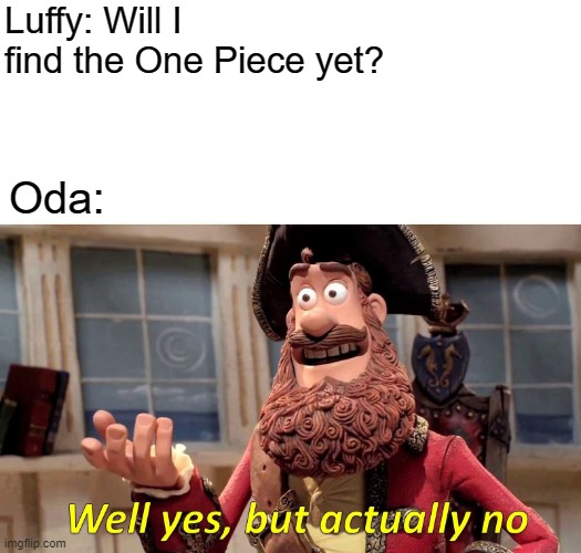 Infinite years later... | Luffy: Will I find the One Piece yet? Oda: | image tagged in memes,well yes but actually no,one piece | made w/ Imgflip meme maker