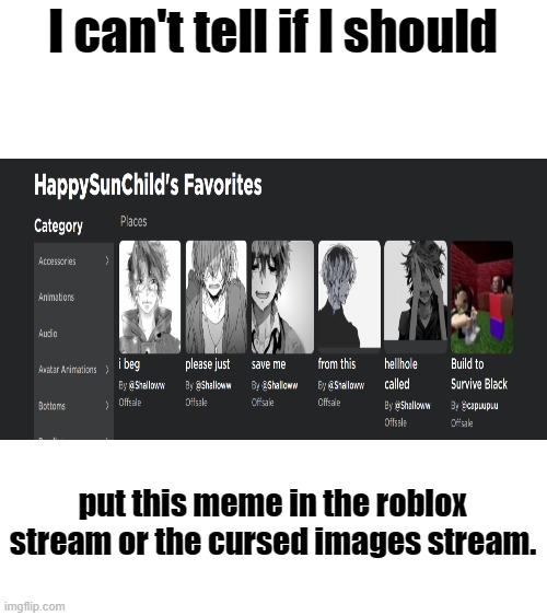 You pick, ill make the meme again in whatever stream yall want, the one with the most upvotes. | I can't tell if I should; put this meme in the roblox stream or the cursed images stream. | image tagged in which side are you on | made w/ Imgflip meme maker