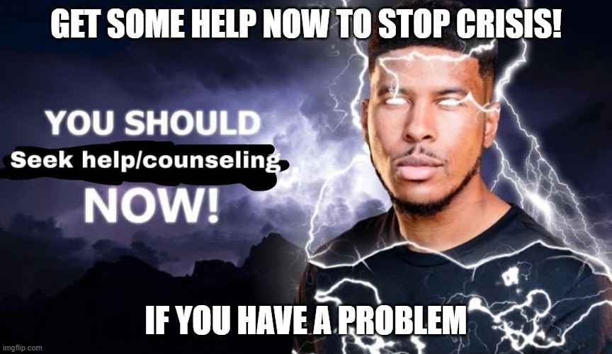 You should seek help/counseling NOW! | GET SOME HELP NOW TO STOP CRISIS! IF YOU HAVE A PROBLEM | image tagged in you should seek help/counseling now | made w/ Imgflip meme maker