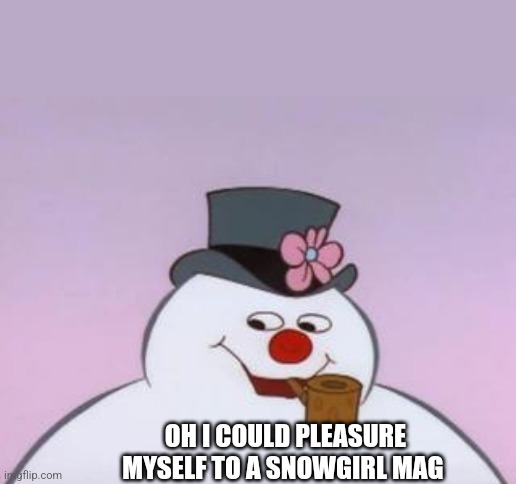 Feeling frosty | OH I COULD PLEASURE MYSELF TO A SNOWGIRL MAG | image tagged in feeling frosty | made w/ Imgflip meme maker