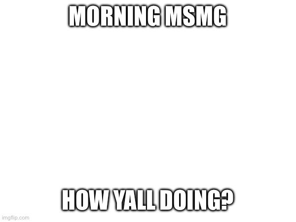 Im honestly hyper rn | MORNING MSMG; HOW YALL DOING? | made w/ Imgflip meme maker