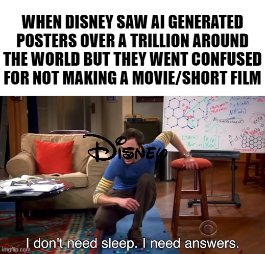 How Disney AI Posters is a Mental Crisis | WHEN DISNEY SAW AI GENERATED POSTERS OVER A TRILLION AROUND THE WORLD BUT THEY WENT CONFUSED FOR NOT MAKING A MOVIE/SHORT FILM | image tagged in i don't need sleep i need answers,disney,ai meme | made w/ Imgflip meme maker