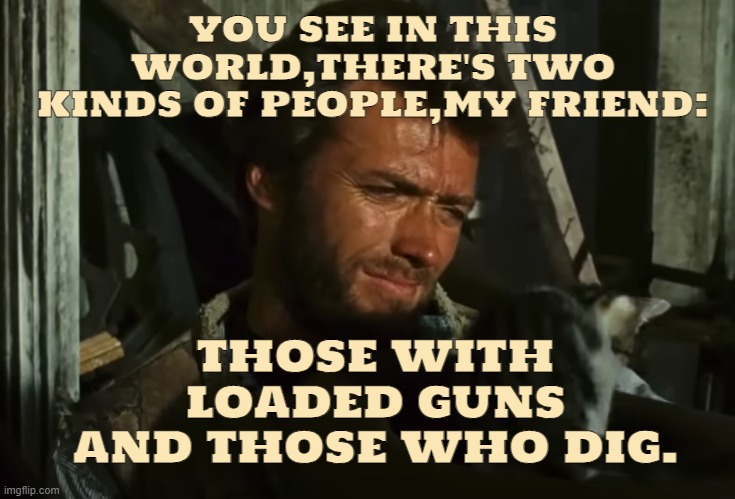 ... | YOU SEE IN THIS WORLD,THERE'S TWO KINDS OF PEOPLE,MY FRIEND:; THOSE WITH LOADED GUNS AND THOSE WHO DIG. | image tagged in quotes,movie quotes,quote,clint eastwood | made w/ Imgflip meme maker