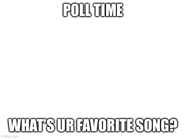 I’m bored so | POLL TIME; WHAT’S UR FAVORITE SONG? | made w/ Imgflip meme maker