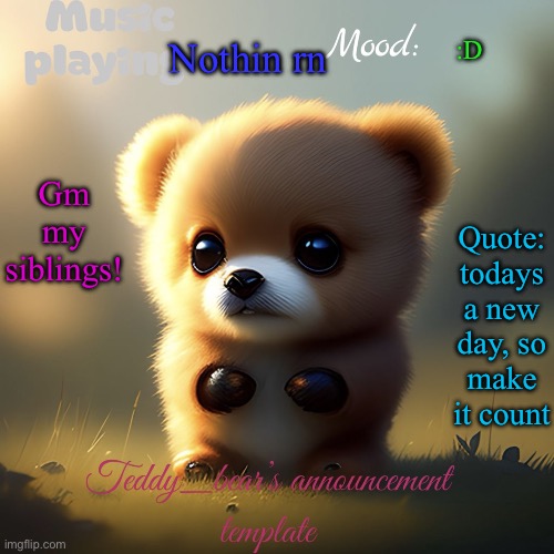:) | Nothin rn; :D; Quote: todays a new day, so make it count; Gm my siblings! | image tagged in teddy_bear s announcement template | made w/ Imgflip meme maker