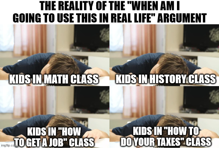Losers Gonna Lose | THE REALITY OF THE "WHEN AM I GOING TO USE THIS IN REAL LIFE" ARGUMENT; KIDS IN HISTORY CLASS; KIDS IN MATH CLASS; KIDS IN "HOW TO DO YOUR TAXES" CLASS; KIDS IN "HOW TO GET A JOB" CLASS | image tagged in funny memes,school,in real life | made w/ Imgflip meme maker