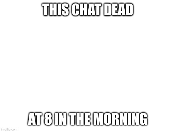 Can someone agree with me | THIS CHAT DEAD; AT 8 IN THE MORNING | made w/ Imgflip meme maker