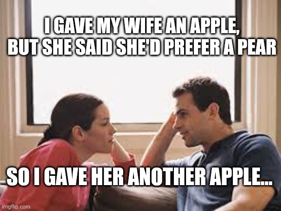 husband wife | I GAVE MY WIFE AN APPLE, BUT SHE SAID SHE'D PREFER A PEAR; SO I GAVE HER ANOTHER APPLE... | image tagged in husband wife | made w/ Imgflip meme maker