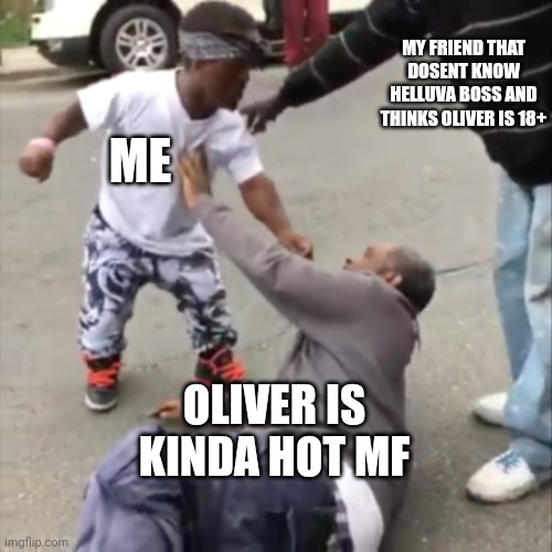 Meme | MY FRIEND THAT DOSENT KNOW HELLUVA BOSS AND THINKS OLIVER IS 18+; ME; OLIVER IS KINDA HOT MF | image tagged in beat up,helluva boss | made w/ Imgflip meme maker
