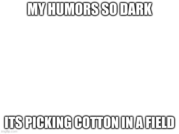 MY HUMORS SO DARK; ITS PICKING COTTON IN A FIELD | made w/ Imgflip meme maker