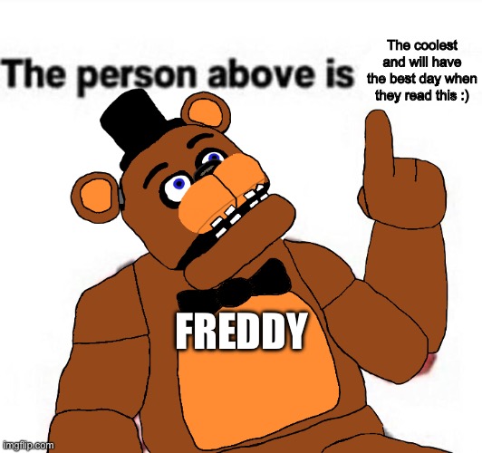 the person above fnaf | The coolest and will have the best day when they read this :); FREDDY | image tagged in the person above fnaf | made w/ Imgflip meme maker