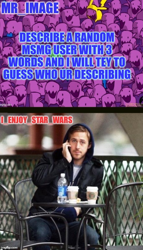 i hope i know enough bout yall | DESCRIBE A RANDOM MSMG USER WITH 3 WORDS AND I WILL TEY TO GUESS WHO UR DESCRIBING | image tagged in i_enjoy_star_wars and mr_image | made w/ Imgflip meme maker