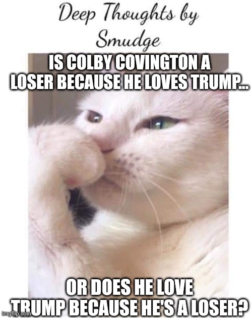 Chicken or the egg | IS COLBY COVINGTON A LOSER BECAUSE HE LOVES TRUMP... OR DOES HE LOVE TRUMP BECAUSE HE'S A LOSER? | image tagged in deep-thoughts-by-smudge,scumbag republicans,terrorists,simps,trailer trash,loser | made w/ Imgflip meme maker