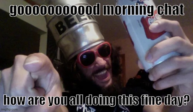 goregrind beer keg guy | gooooooooood morning chat; how are you all doing this fine day? | image tagged in goregrind beer keg guy | made w/ Imgflip meme maker