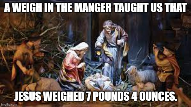 meme by Brad a weigh in the Manger Christmas | A WEIGH IN THE MANGER TAUGHT US THAT; JESUS WEIGHED 7 POUNDS 4 OUNCES. | image tagged in christmas | made w/ Imgflip meme maker