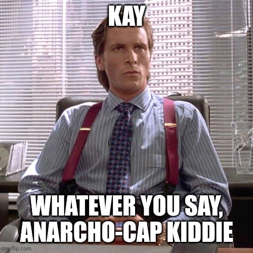 American Psycho - Sigma Male Desk | KAY; WHATEVER YOU SAY, ANARCHO-CAP KIDDIE | image tagged in american psycho - sigma male desk | made w/ Imgflip meme maker