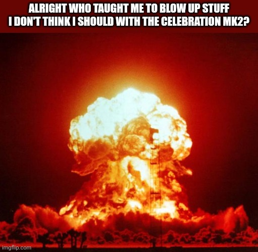 Nuke | ALRIGHT WHO TAUGHT ME TO BLOW UP STUFF I DON'T THINK I SHOULD WITH THE CELEBRATION MK2? | image tagged in nuke | made w/ Imgflip meme maker