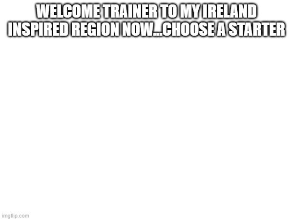 pick a starter | WELCOME TRAINER TO MY IRELAND INSPIRED REGION NOW...CHOOSE A STARTER | image tagged in pick | made w/ Imgflip meme maker