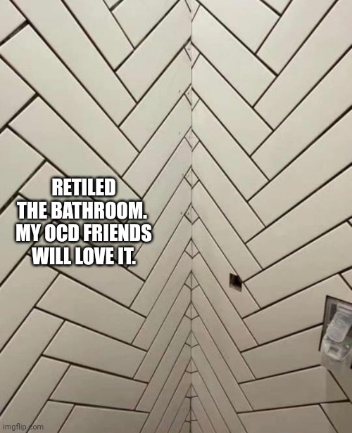 Tiles | RETILED THE BATHROOM. 

MY OCD FRIENDS WILL LOVE IT. | image tagged in new tiles,tile,bathroom | made w/ Imgflip meme maker