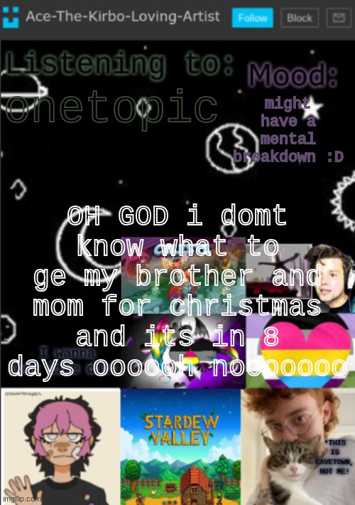AAAAAAAAAAaAAaAAaaahghhhhhhhh | might have a mental breakdown :D; onetopic; OH GOD i domt know what to ge my brother and mom for christmas and its in 8 days oooooh nooooooo | image tagged in my new temp aces temp | made w/ Imgflip meme maker