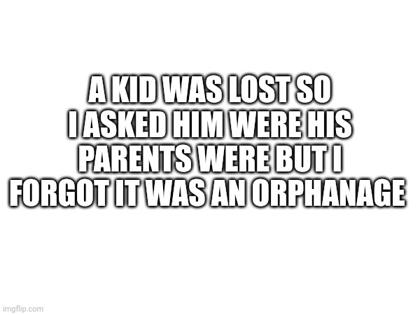 A KID WAS LOST SO I ASKED HIM WERE HIS PARENTS WERE BUT I FORGOT IT WAS AN ORPHANAGE | made w/ Imgflip meme maker