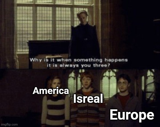 Why is it when something happens it is always you three? | Isreal; America; Europe | image tagged in why is it when something happens it is always you three | made w/ Imgflip meme maker
