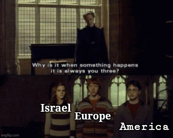 Real | America; Europe; Israel | image tagged in why is it when something happens it is always you three,memes | made w/ Imgflip meme maker