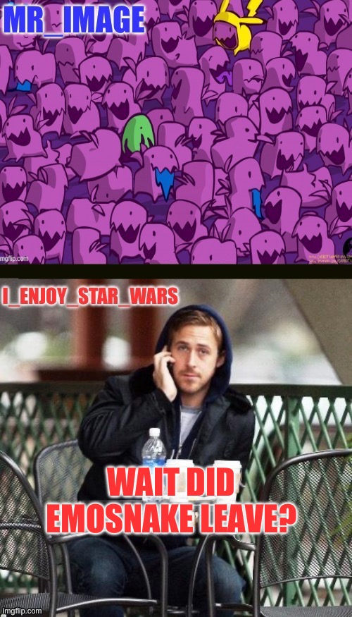I_enjoy_star_wars and mr_image | WAIT DID EMOSNAKE LEAVE? | image tagged in i_enjoy_star_wars and mr_image | made w/ Imgflip meme maker