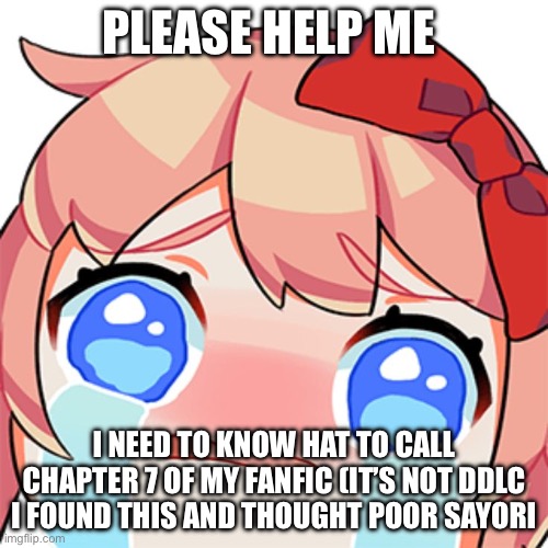 Also check out my other chapters! They are on imgflip | PLEASE HELP ME; I NEED TO KNOW HAT TO CALL CHAPTER 7 OF MY FANFIC (IT’S NOT DDLC I FOUND THIS AND THOUGHT POOR SAYORI | image tagged in sobbing sayori | made w/ Imgflip meme maker