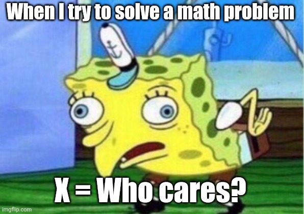 math | When I try to solve a math problem; X = Who cares? | image tagged in memes,funny,hot,new | made w/ Imgflip meme maker
