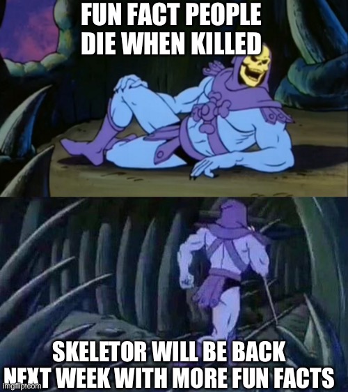Prove me wrong | FUN FACT PEOPLE DIE WHEN KILLED; SKELETOR WILL BE BACK NEXT WEEK WITH MORE FUN FACTS | image tagged in skeletor disturbing facts,can't argue with that / technically not wrong | made w/ Imgflip meme maker
