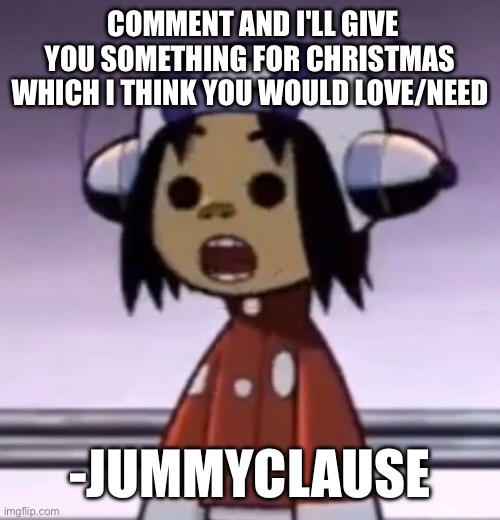 :O | COMMENT AND I'LL GIVE YOU SOMETHING FOR CHRISTMAS WHICH I THINK YOU WOULD LOVE/NEED; -JUMMYCLAUSE | image tagged in o | made w/ Imgflip meme maker