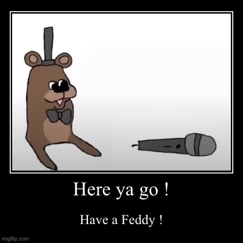 Have a feddy ! | Here ya go ! | Have a Feddy ! | image tagged in funny,demotivationals,freddy,freddy fazbear,fnaf freddy,fnaf rage | made w/ Imgflip demotivational maker