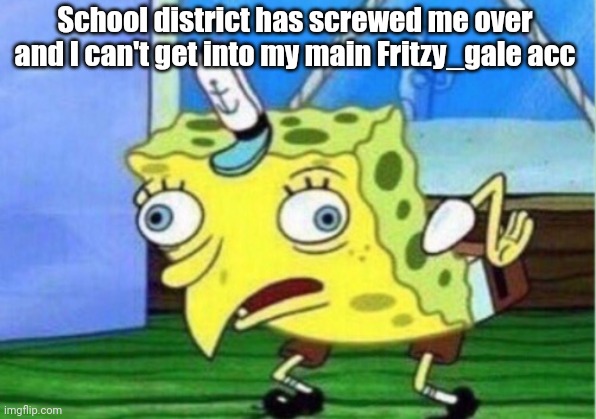 Zad | School district has screwed me over and I can't get into my main Fritzy_gale acc | image tagged in memes,mocking spongebob | made w/ Imgflip meme maker